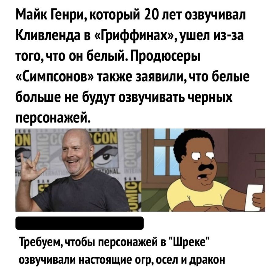 Майк Генри который 20 лет озвучивал Кливленда в Гриффинахушел из за того что он белый Продюсеры Симпсонов также заявили что белые больше не будут озвучивать черных персонажей Требуем чтобы персонажей в Шреке озвучивали настоящие огр осел и дракон