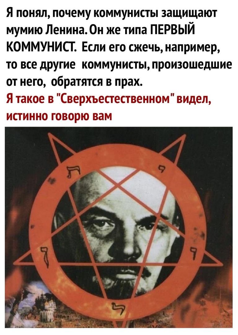 Я понял почему коммунисты защищают мумию Ленина Он же типа ПЕРВЫЙ КОММУНИСГ Если его сжечь например то все другие коммунисты произошедшие от него обратятся в прах Я такое В Сверхъестественном идеп ИСТИННЮ ГВЪЮ ВЗМ