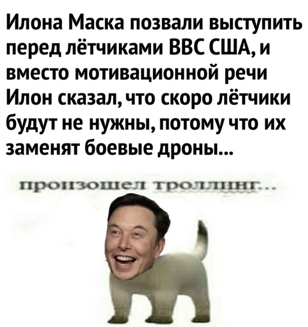 Илона Маска позвали выступить перед лётчиками ВВС США и вместо мотивационной речи Илон сказал что скоро лётчики будут не нужны потому что их заменят боевые дроны ПРОХЮШСЛ ТРОГХПХХНГ