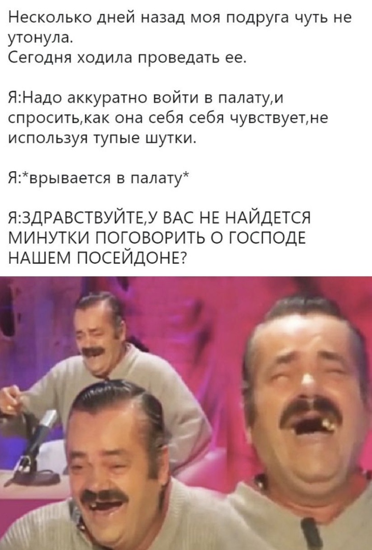 Несколько дней назад моя подруга чуть не утонула Сегодня ходила проведать ее ЯНадо аккуратно войти в палатуи спроситькак она себя себя чувствуетне используя тупые шутки Яврывается в палату Я3ДРАВСТВУЙТЕУ ВАС НЕ НАЙДЕТСЯ минутки поповорить о ГОСПОДЕ НАШЕМ посьидонв