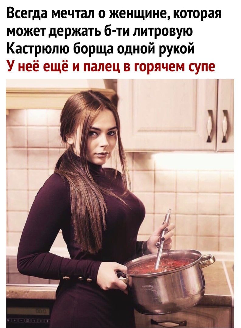 Всегда мечтал о женщине которая может держать б ти литровую Кастрюлю борща одной рукой У неё ещё и палец в горячем супе