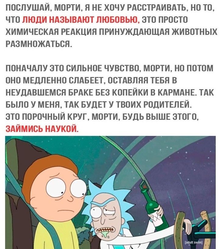 ПОСЛУШАИ МОРТИ Я НЕ ХОЧУ РАССТРАИВАТЬ НО ТО ЧТО 31 1 3 ЭТО ПРОСТО ХИМИЧЕСКАЯ РЕАКЦИЯ ПРИНУЖДАЮЩАН ЖИВОТНЫХ РАЗМНОЖАТЬСН ПОНАЧАЛУ ЭТО СИЛЬНОЕ ЧУВСТВО МОРТИ НО ПОТОМ ОНО МЕДЛЕННО СЛАБЕЕТ ОСТАВЛНН ТЕБЯ В НЕУДАВШЕМСЯ БРАКЕ БЕЗ КОПЕИКИ В КАРМАНЕ ТАК БЫЛО У МЕНЯ ТАК БУДЕТ У ТВОИХ РОДИТЕЛЕЙ ЭТО ПОРОЧНЫИ КРУГ МОРТИ БУДЬ ВЫШЕ ЭТОГО