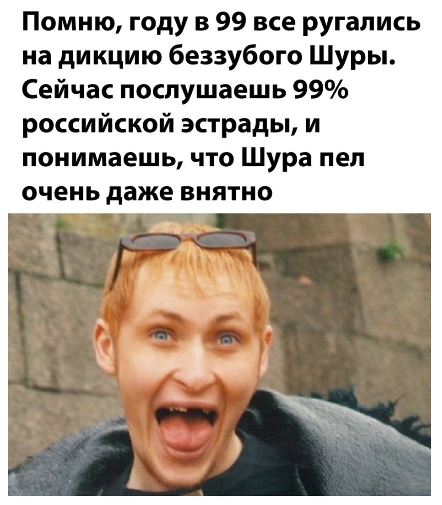 Помню году в 99 все ругались на дикцию беззубого Шуры Сейчас послушаешь 99 российской эстрады и понимаешь что Шура пел очень даже внятно