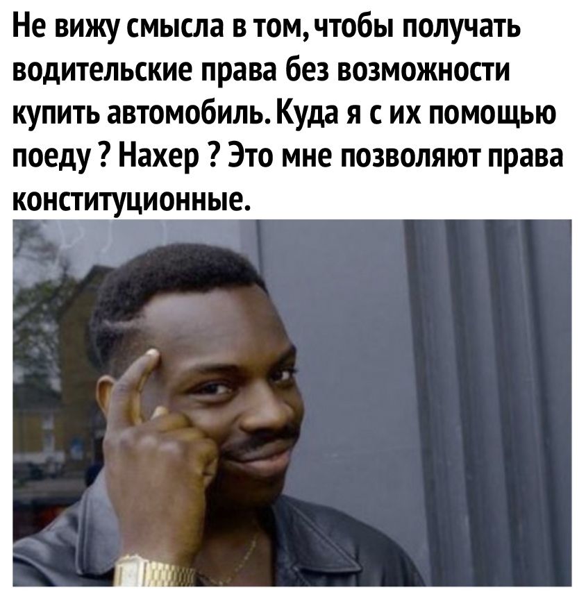 Не вижу смысла в том чтобы получать водительские права без возможности купить автомобиль Куда я с их помощью поеду Нахер Это мне позволяют права конституционные