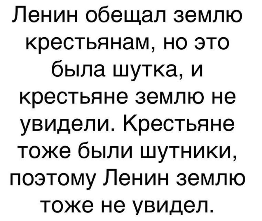 Ленин обещал землю крестьянам но это была шутка и крестьяне землю не увидели Крестьяне тоже были шутники поэтому Ленин землю тоже не увидел