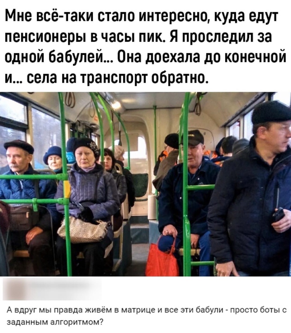 Мне всё таки стало интересно куда едут пенсионеры в часы пик Я проследил за одной бабулей Она доехала до конечной и села на транспорт обратно А вдруг мы правда живём в матрице и все эти бабули просто боты с заданным алгоритмом