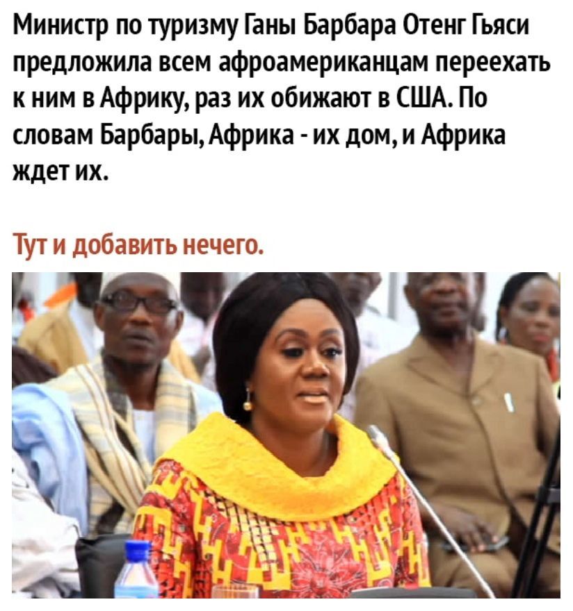 Министр по туризму Ганы Барбара Отенг Гьяси предложила всем афроамериканцам переехать к ним в Африку раз их обижают в США По словам Барбары Африка их дом и Африка ждет их И добавить НЕЧЭГО Тут