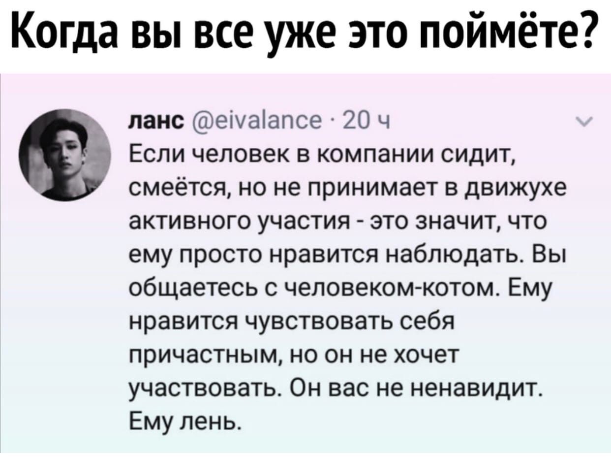 Когда вы все уже это поймёте _ ланс еіуаіапсе 20 ч Если человек в компании сидит смеётся но не принимает в движухе активного участия это значит что ему просто нравится наблюдать Вы общаетесь с человеком котом Ему нравится чувствовать себя причастным но он не хочет участвовать Он вас не ненавидит Ему лень