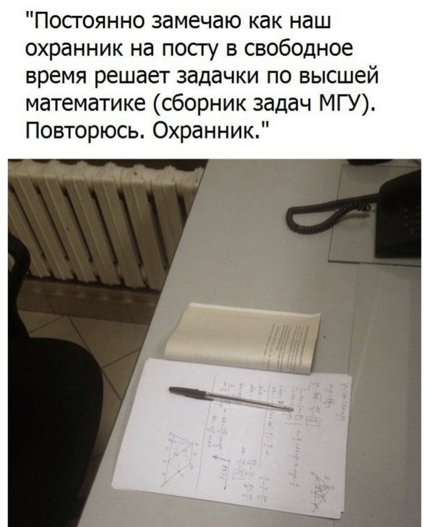 Посгоянно замечаю как наш охранник на посгу в свободное время решает задачки по высшей математике сборник задач МГУ Повторюсь Охранник
