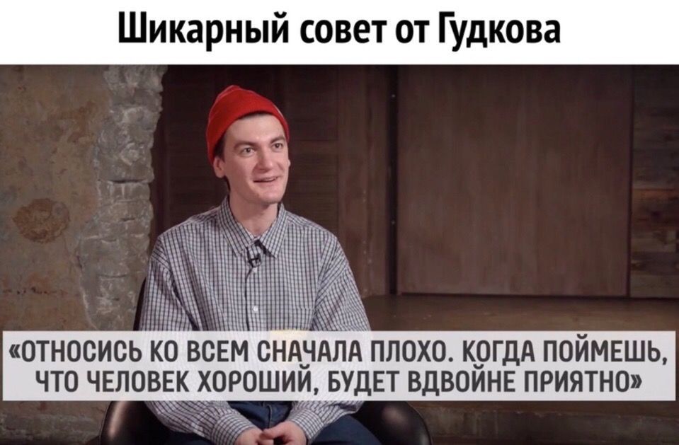 Шикарный совет от Гудкова ОТНОСИОЬКОВСЕМ СНАЧАЛА ПЛОХО КОГДА П0ЙМЕШЬ ЧТО ЧЕЛОВЕК ХОРОШИЙ БУДЕТ ВДВОЙНЕ ПРИЯТНО