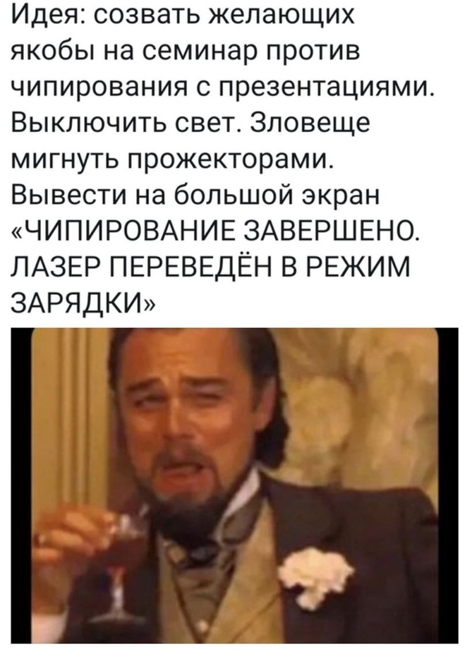 Идея созвать желающих якобы на семинар против чипирования с презентациями Выключить свет Зловеще МИГНУТЬ ПРОЖЭКТОРЭМИ Вывести на большой экран ЧИПИРОВАНИЕ ЗАВЕРШЕНО ЛАЗЕР ПЕРЕВЕДЁН В РЕЖИМ ЗАРЯДКИ
