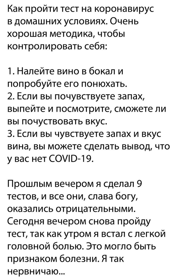 Как пройти тест на коронавирус в домашних условиях Очень хорошая методика чтобы контролировать себя 1 Налейте вино в бокал и попробуйте его понюхать 2 Если вы почувствуете запах выпейте и посмотрите сможете ли вы почуствовать вкус 3 Если вы чувствуете запах и вкус вина вы можете сделать вывод что у вас нет С0В 19 Прошлым вечером я сделал 9 тестов и все они слава богу оказались отрицательными Сегод