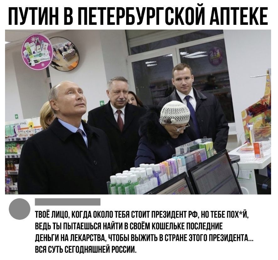 ПУТИН В ПЕТЕРБУРГСКОИ АПТЕКЕ ТВОЕ ЛИЦО КОГДА ОКОЛО ТЕБН ОТОИТ ПРЕЗИДЕНТ РШ НО ТЕБЕ ПОХИ ВЕДЬ ТЫ ПЫТАЕШЬОП НАЙТИ В СВОЕМ КОШЕЛЬКЕ ПОСЛЕДНИЕ ДЕНЬГИ НА ЛЕКАРСТВА ЧТОБЫ ВЫЖИТЬ В СТРАНЕ ЭТОГО ПРЕЗИДЕНТА ВВН СУТЬ ОЕГОДНПШНЕЙ РОССИИ
