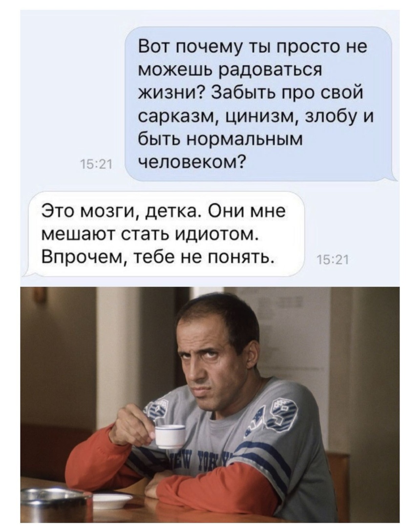 Вот почему ты просто не можешь радоваться жизни Забыть про свой сарказм цинизм злобу и быть нормальным человеком Это мозги детка Они мне мешают стать идиотом Впрочем тебе не понять