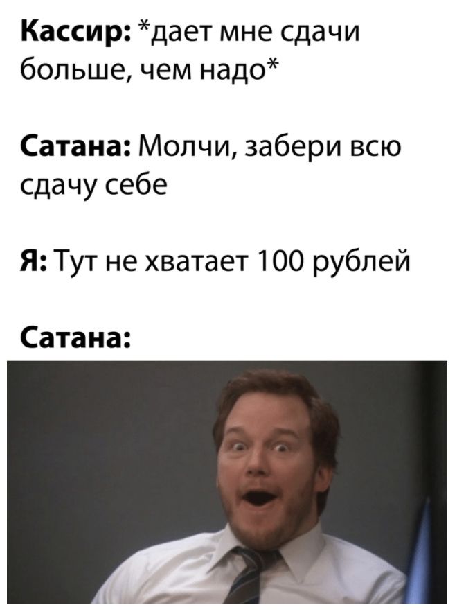 Кассир дает мне сдачи больше чем надо Сатана Молчи забери всю сдачу себе Я Тут не хватает 100 рублей Сатана