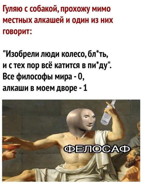 Гуляю с собакой прохожу мимо местных алкашей и один из них говорит Изобрели люди колесо блть и с тех пор всё катится в пиду Все философы мира 0 алкаши в моем дворе 1
