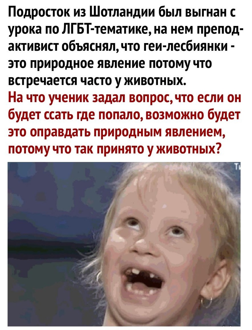 Подросток из Шотландии был выгнан с урока по ЛГБТ тематике на нем препод активист объяснял что геи лесбиянки это природное явление потому что встречается часто у животных На что ученик задал вопрос что если он будет ссать где попало возможно будет это оправдать природным явлением потому что так принято у животных