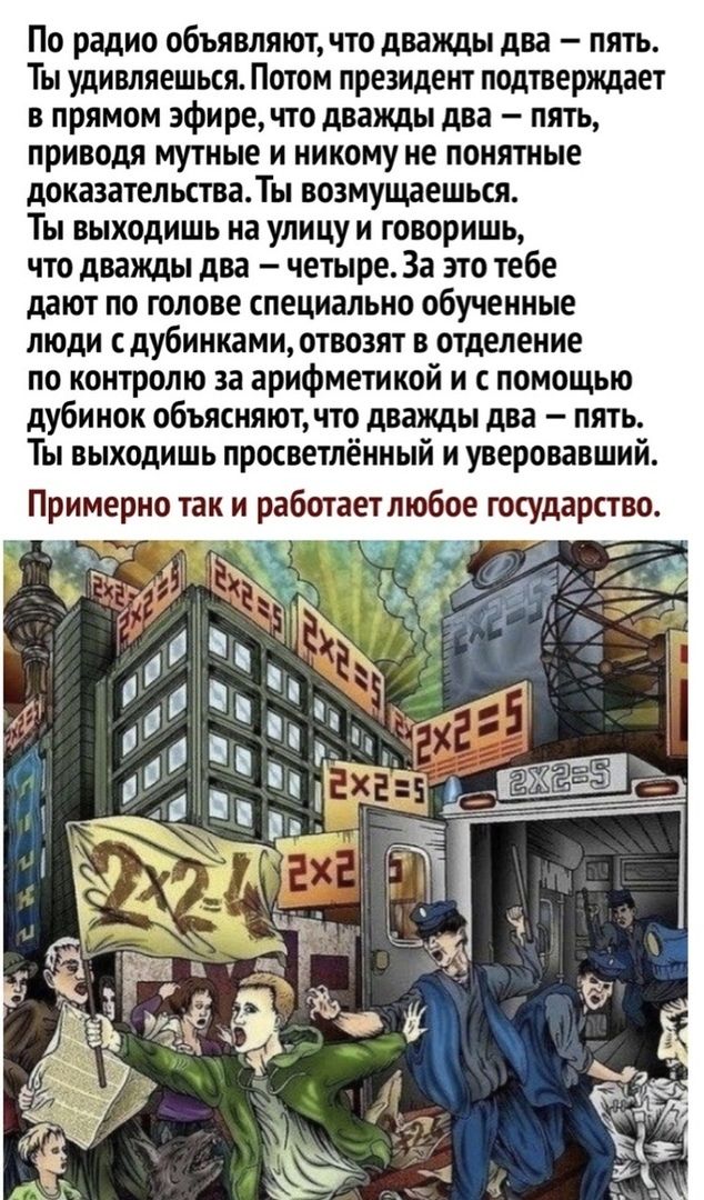 По радио объявляют что дважды два пять Ты удивляешься Потом президент подтверждает в прямом эфире что дважды два пять приводя мутные и никому не понятные доказательстваТы возмущаешься Ты выходишь на улицу и говоришь что дважды два четыре За это тебе дают по голове специально обученные люди сдубинками отвозят в отделение по контролю за арифметикой и с помощью дубинок объясняют что дважды два пять Т