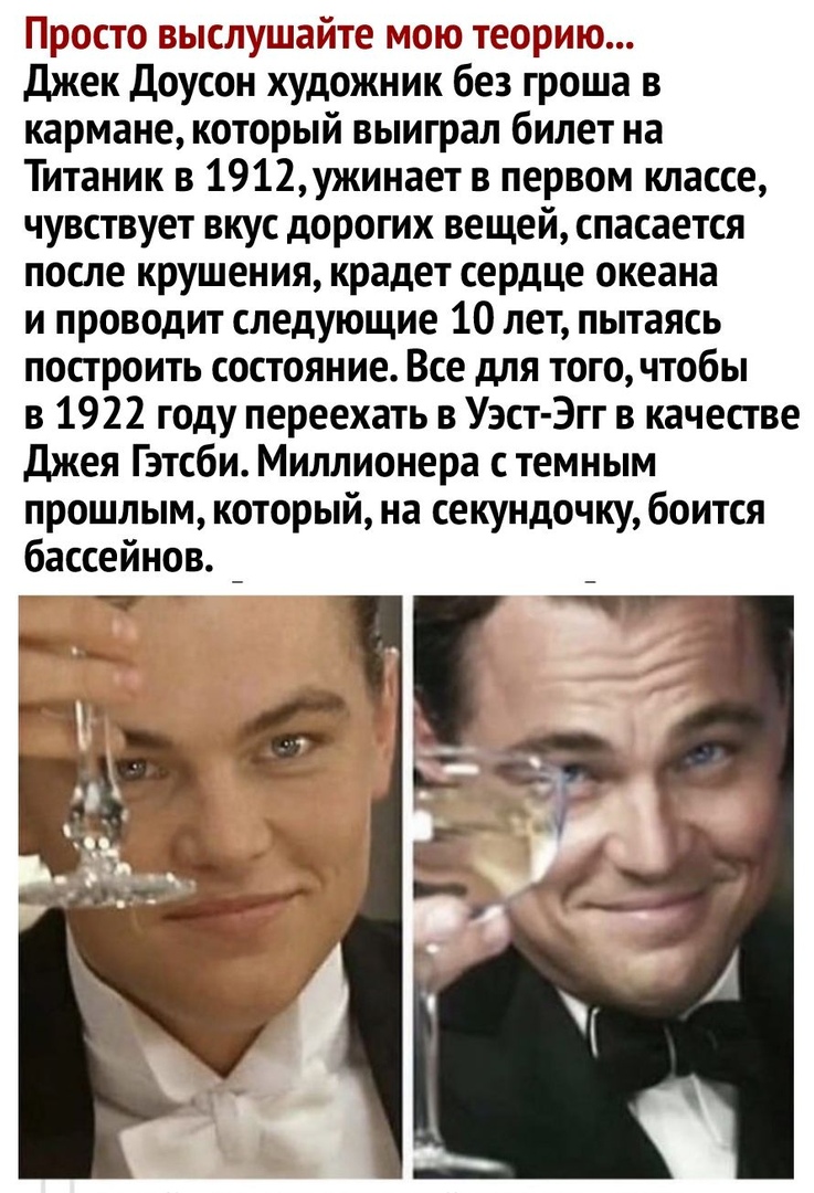 Просто выслушайте мою теорию джек доусон художник без гроша в кармане который выиграл билет на Титаник в 1912укинает в первом классе чувствует вкус дорогих вещей спасается после крушения крадет сердЦе океана и проводит следующие 10 лет пытаясь построить состояние Все для того чтобы в 1922 году переехать в Уэст Эгг в качестве Джея Гэтсби Миллионера с темным прошлым который на секундочку боится басс