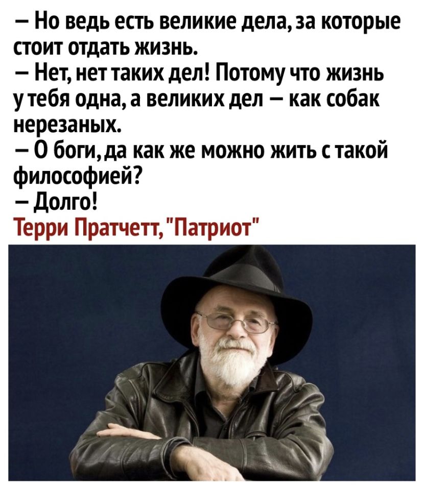 Но ведь есть великие дела за которые стоит отдать жизнь Нет нет таких дел Потому что жизнь утебя одна а великих дел как собак нерезаных 0 богида как же можно жить с такой философией долго Терри Пратчетт Патриот