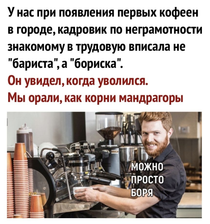 У нас при появления первых кофеен в городе кадровик по неграмотности знакомому в трудовую вписала не бариста а бориска Он увидел когда уволился Мы орали как корни мандрагоры