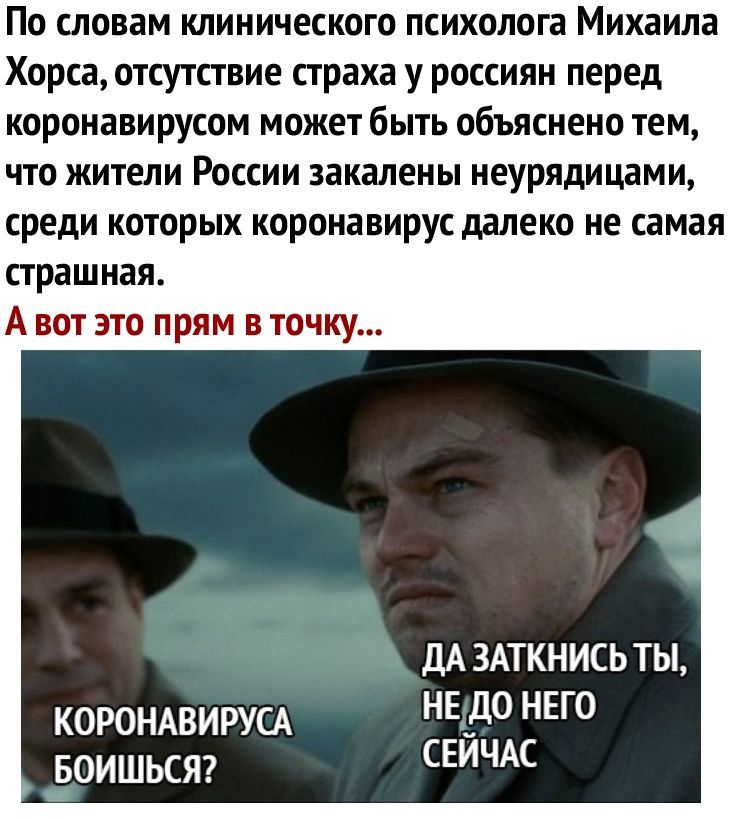 ПО СЛОВЗМ КЛИНИЧЕСКОГО психолога михаила Хорса ОТСУТСТВИЕ страха У РОССИЯН перед КОРОНЗВИРУСОМ МОЖЕТ бЫТЬ ОбЪЯСНЕНО ТЕМ ЧТО ЖИТЕЛИ РОССИИ закалены НЕУРЯДИЦЗМИ среди КОТОРЫХ КОРОНЗВИРУС далеко НЕ самая страшная А вот это прям в точку ДА ЗАТКНИСЬ ТЫ КОРОНАВИРУСА нв_до ЕГО воишьсяг СЕИЧАС