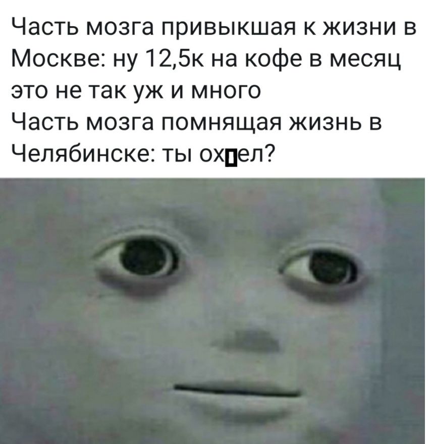 Часть мозга привыкшая к жизни в Москве ну 125к на кофе в месяц это не так уж и много Часть мозга помнящая жизнь в Челябинске ты охпел