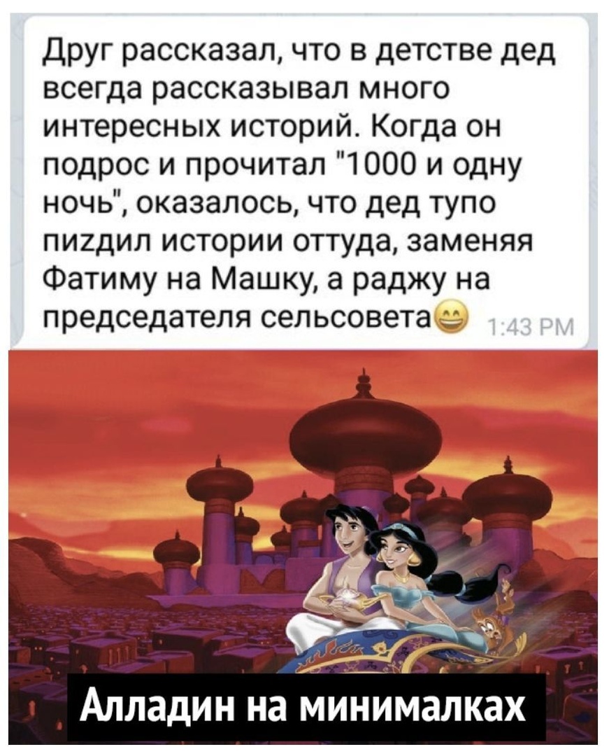 Друг рассказал что в детстве дед всегда рассказывал много интересных историй Когда он подрос и прочитал 1000 и одну ночь оказалось что дед тупо пшдил истории оттуда заменяя Фатиму на Машку а раджу на председателя сельсовета АЛЛЗДИН на МИНИМЗЛКЗХ