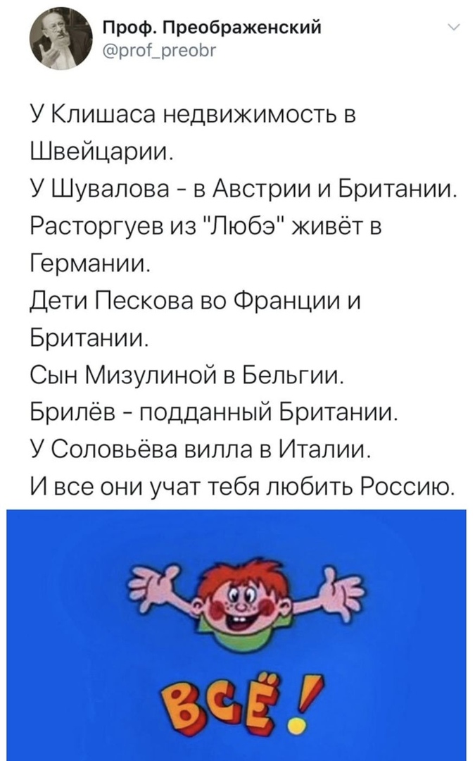Проф Преображенский ргоі_ргеоЬг У Кпишаса недвижимость в Швейцарии У Шувалова в Австрии и Британии Расторгуев из Любэ живёт в Германии Дети Пескова во Франции и Британии Сын Мизулиной в Бельгии Брилёв подданный Британии У Соловьёва вилла в Италии И все они учат тебя любить Россию СЧ