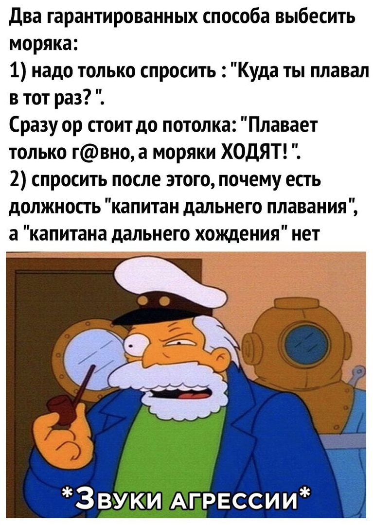 Два гарантированных способа выбесить моряка 1 надо только спросить Куда ты плавал в тот раз Сразу ор стоит до потолка Плавает только гвно а моряки ХОДЯТ 2 спросить после этого почему есть должность капитан дальнего плавания а капитана дальнего хождения нет Звуки АГРЕССИИ