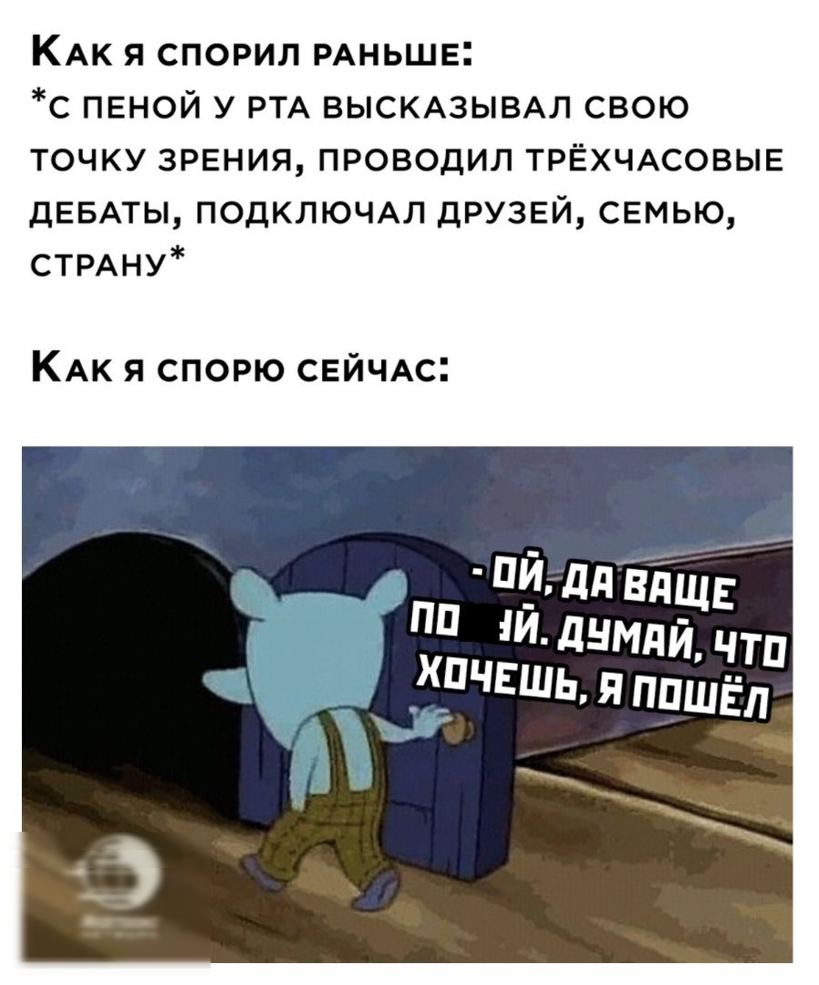 КАК Я СПОРИЛ РАНЬШЕ С ПЕНОЙ У РТА ВЫСКАЗЫВАЛ СВОЮ ТОЧКУ ЗРЕНИЯ ПРОВОДИЛ ТРЁХЧАСОВЫЕ ДЕБАТЫ подклюмл друзвй СЕМЬЮ СТРАНУ КАК Я СПОРЮ СЕЙЧАС