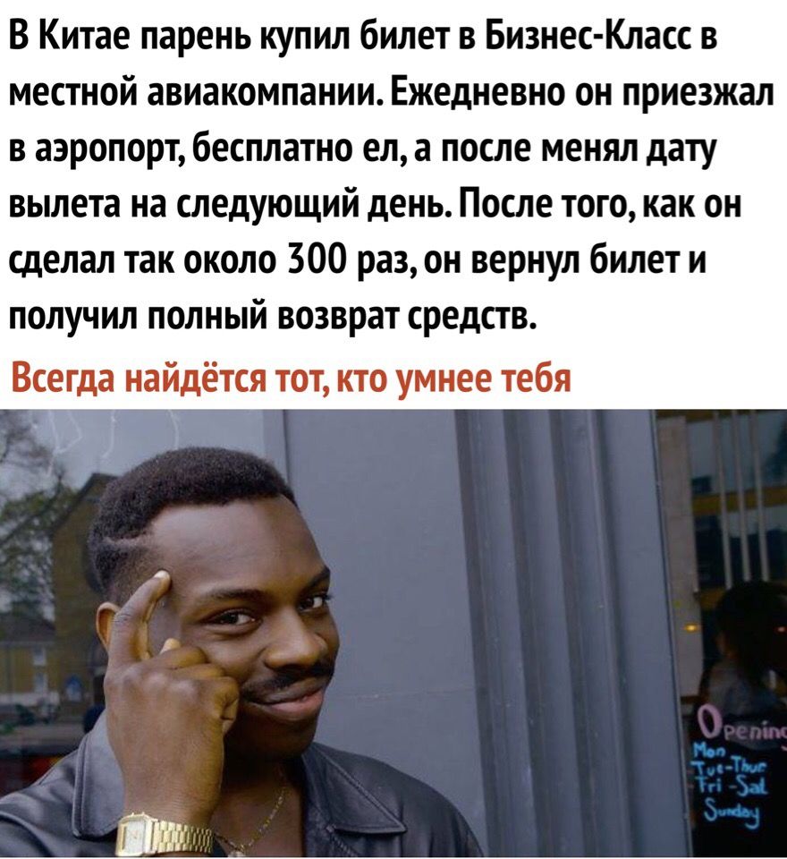 В Китае парень купил билет в Бизнес Класс в местной авиакомпании Ежедневно он приезжал в аэропорт бесплатно ел а после менял дату вылета на следующий день После того как он сделал так около 300 раз он вернул билет и получил полный возврат средств Всегда найдётся ТОТ КТО умнее тебя
