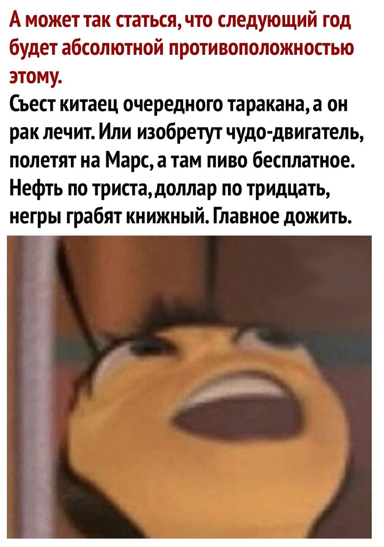 А может так статься что следующий год будет абсолютной противоположностью этому Съест китаец очередного таракана а он рак лечит Или изобретут чудо двигатель полетят на Марс а там пиво бесплатное Нефть по тристадоллар по тридцать негры грабят книжный Главное дожить