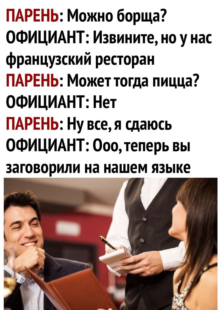ПАРЕНЬ Можно борща ОФИЦИАНТ Извините но у нас французский ресторан ПАРЕНЬ Может тогда пицца ОФИЦИАНТ Нет ПАРЕНЬ Ну все я сдаюсь ОФИЦИАНТ Ооо теперь вы заговорили на нашем языке