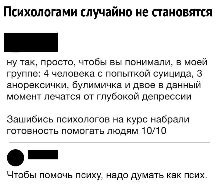 Психологами случайно не становятся ну так просто чтобы вы понимали в моей группе 4 человека с попыткой суицида З анорексички булимичка и двое в данный момент лечатся от глубокой депрессии Зашибись психологов на курс набрали готовность помогать людям 1010 ЧТОбЫ ПОМОЧЬ ПСИХУ надо ДУМЭТЬ как ПСИХ
