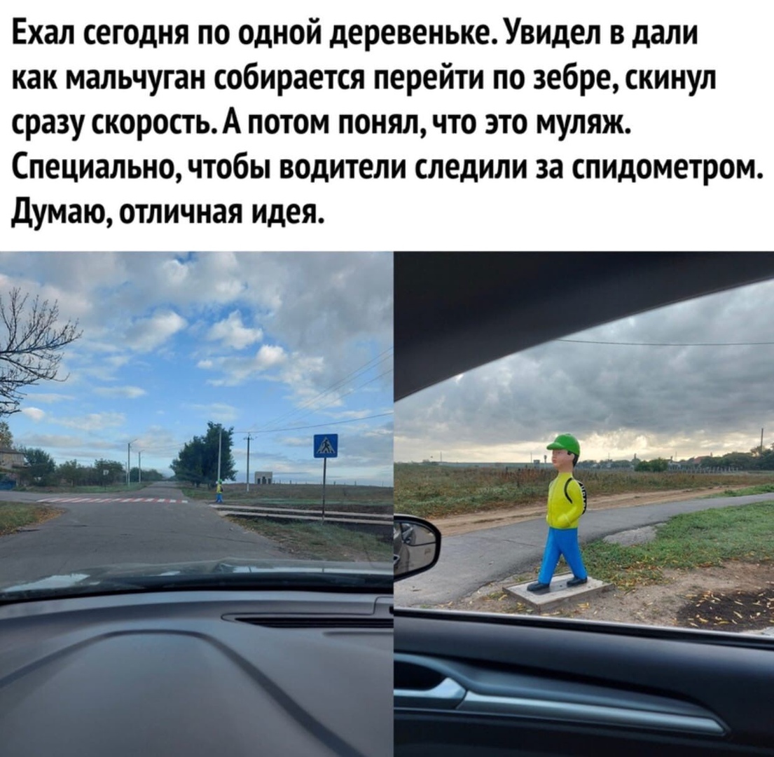 Ехал сегодня по одной деревеньке Увидел в дали как мальчуган собирается перейти по зебре скинул сразу скоростьА потом понял что это муляж Специально чтобы водители следили за спидометром Думаю отличная идея
