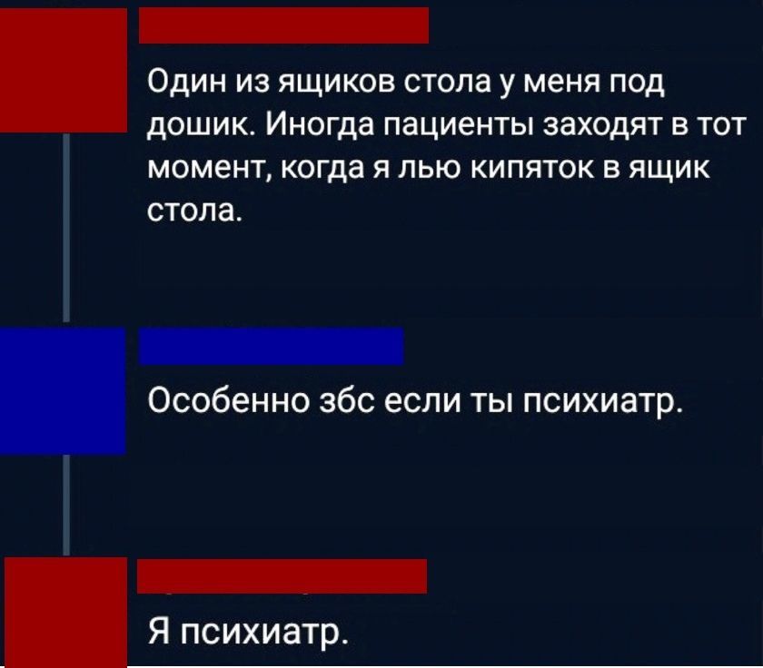 Один из ящиков стола у меня под дошик Иногда пациенты заходят в тот момент когда я пью кипяток в ящик стола Особенно збс если ты психиатр Я психиатр