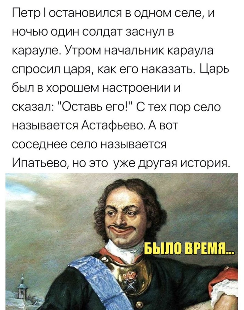 Петр остановился в одном селе и ночью один солдат заснул в карауле Утром начальник караула спросил царя как его наказать Царь был в хорошем настроении и сказал Оставь его С тех пор село называется Астафьево А вот соседнее село называется Ипатьево но это уже другая история