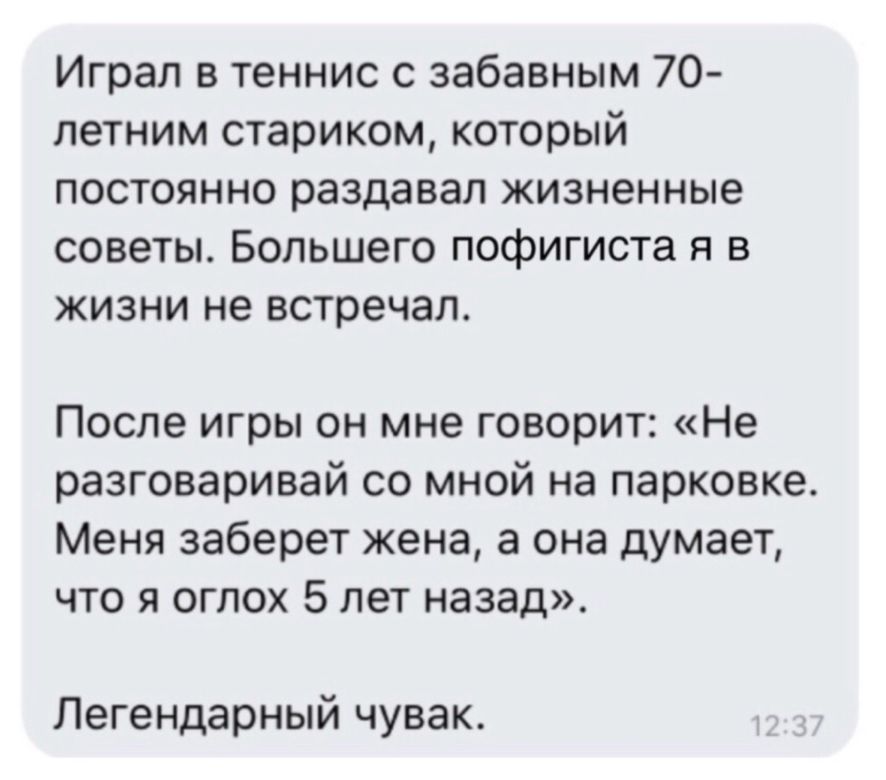 Играл в теннис с забавным 70 петним стариком который постоянно раздавал жизненные советы Большего пофигиста я в жизни не встречал После игры он мне говорит Не разговаривай со мной на парковке Меня заберет жена а она думает что я огпох 5 лет назад Легендарный чувак