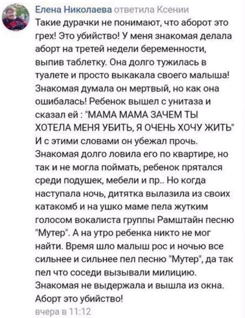 Елена Николаева ответила Ксении Такие дурачки не понимают что аборот это грех Это убийство У меня знакомая делала аборт на третей недели беременности выпив таблетку Она долго тужилась в туалете и просто выкакала своего малыша Знакомая думала он мертвый но как она ошибалась Ребенок вышел с унитаза и сказал ей МАМА МАМА ЗАЧЕМ ТЫ ХОТЕЛА МЕНЯ УБИТЬ Я ОЧЕНЬ ХОЧУ ЖИТЬ И с этими словами он убежал прочь З