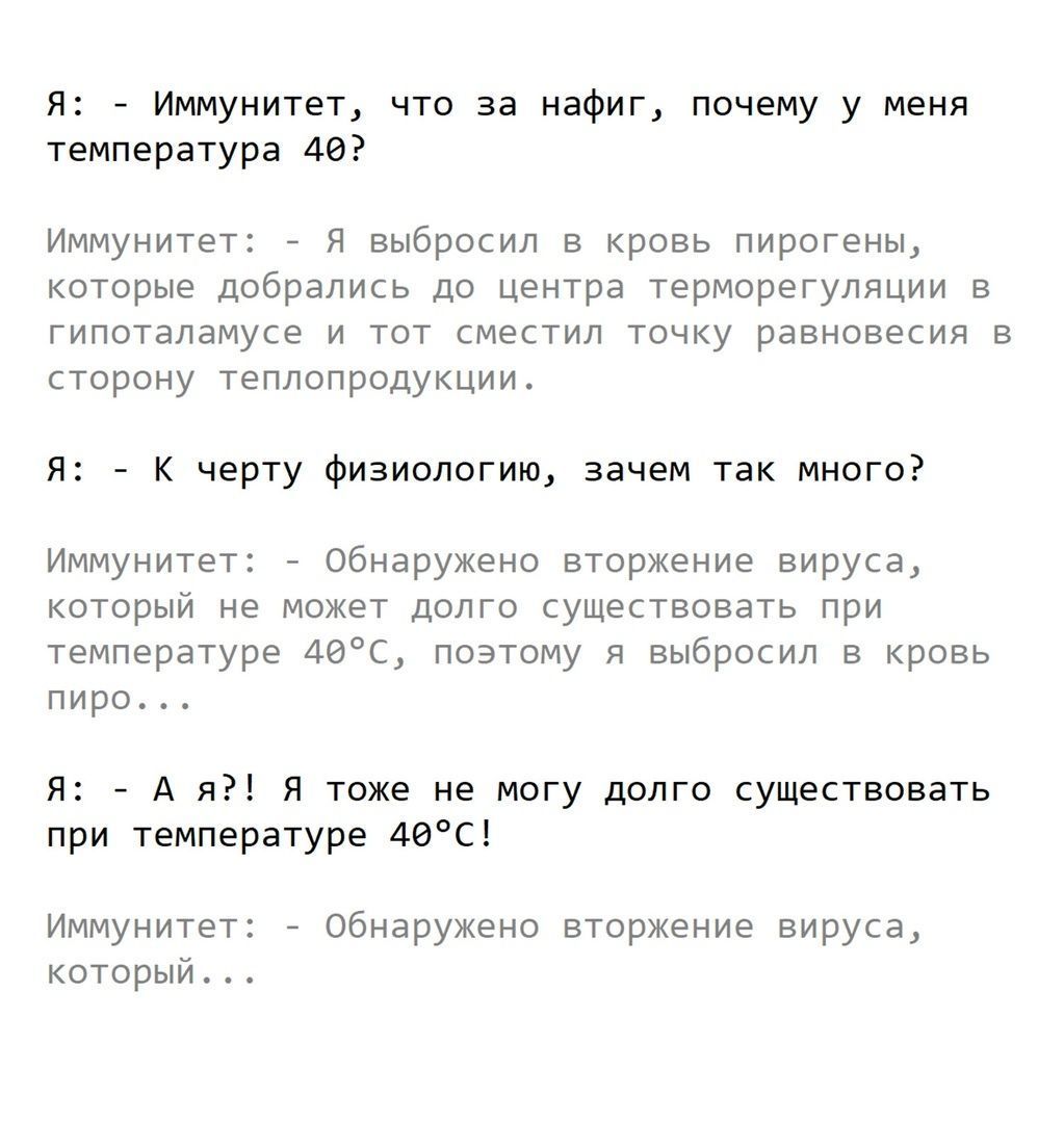 Я Иммунитет что за нафиг почему у меня температура 40 Иммунитет Я выбросил в кровь пирогены которые добрались до центра терморегуляции в гипоталамусе и тот сместил точку равновесия в сторону теплопродукции Я К черту физиологию зачем так много Иммунитет Обнаружено вторжение вируса который не может долго существовать при температуре 46С поэтому я выбросил в кровь пиро Я А я Я тоже не могу долго суще