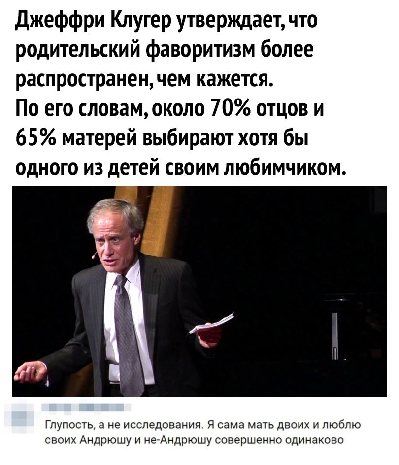 Джеффри Клугер утверждает что родительский фаворитизм более распространен чем кажется По его словам около 70 отцов и 65 матерей выбирают хотя бы Одного из детей своим любимчиком ГПУПОСТЬ а не ИССЛЕДОВЭНИЯ Я сама МЭТЬ ДБОИХ И ЛЮБЛЮ своих Андрюшу и неАндрюшу совершенно одинаково