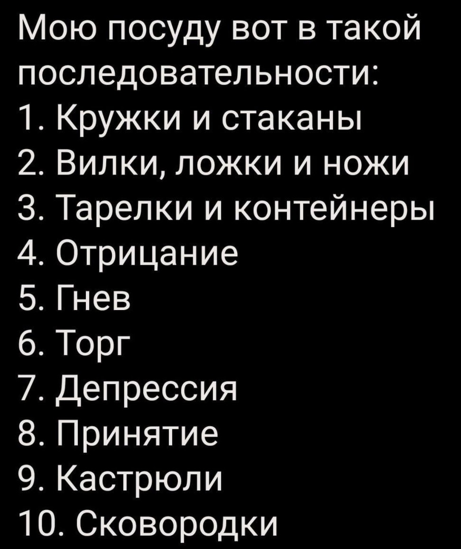 Мою посуду вот в такой последовательности 1 Кружки и стаканы 2 Вилки ложки и ножи З Тарелки и контейнеры 40трицание 5Гнев 6 Торг 7 Депрессия 8 Принятие 9 Кастрюли 1ОСковородки