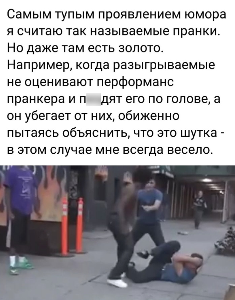 Самым тупым проявлением юмора я считаю так называемые пранки Но даже там есть золото Например когда разыгрываемые не оценивают перформанс пранкера и п дят его по голове а он убегает от них обиженно пытаясь объяснить что это шутка в этом случае мне всегда весело