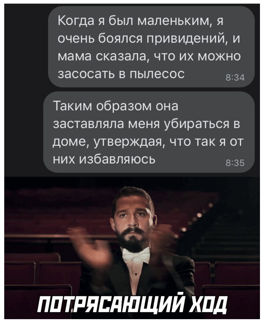 Когда я был маленьким я очень боялся привидений и мама сказала что их можно засосать в пылесос 8134 Таким образом она заставляла меня убираться в доме утверждая что так я от них избавляюсь ППТРЯЕПШЩИЙ КПД