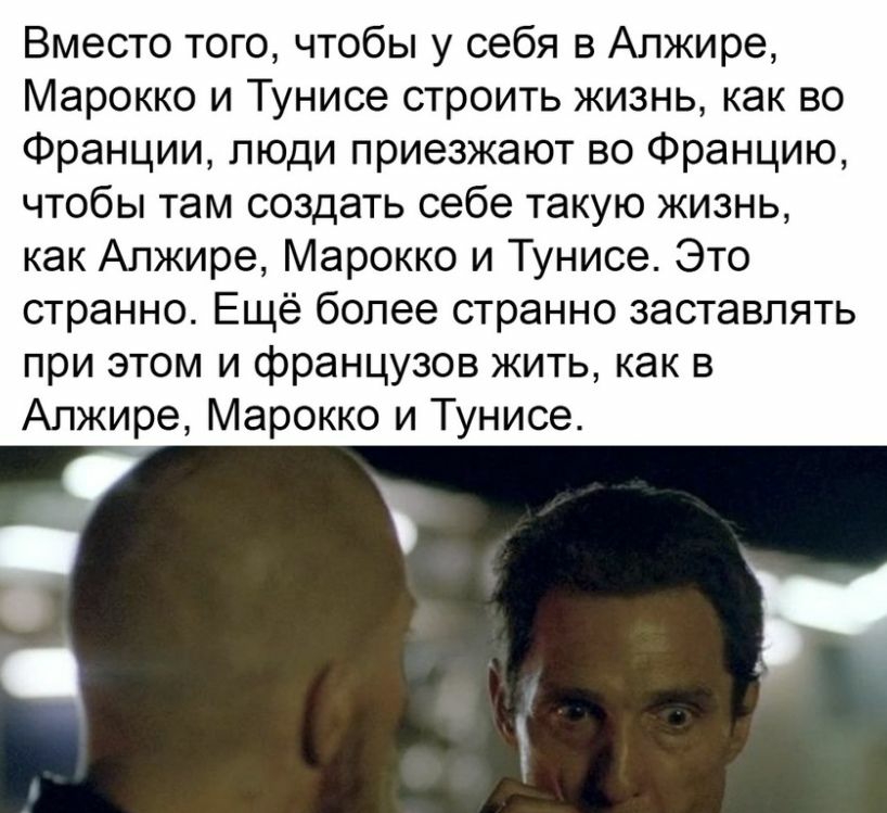 Вместо того чтобы у себя в Алжире Марокко и Тунисе строить жизнь как во Франции люди приезжают во Францию чтобы там создать себе такую жизнь как Алжире Марокко и Тунисе Это странно Ещё более странно заставлять при этом и французов жить как в Алжире Марокко и Тунисе