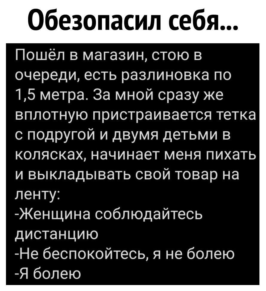 Обезопасил себя Пошёл в магазин стою в очереди есть разлиновка по 15 метра За мной сразу же вплотную пристраивается тетка с подругой и двумя детьми в колясках начинает меня пихать и выкладывать свой товар на ленту Женщина соблюдайтесь дистанцию Не беспокойтесь я не болею Я болею