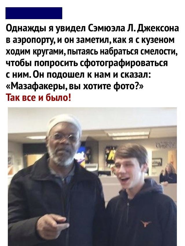 Однажды я увидел Сэмюэла ЛДжексона в аэропорту и он заметил как я с кузеном ходим кругами пытаясь набраться смелости чтобы попросить сфотографироваться с ним0н подошел к нам и сказал Мазафакеры вы хотите фото Так все и было
