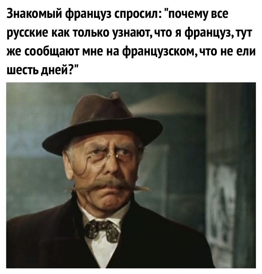 Знакомый француз спросил почему все русские как только узнают что я француз тут же сообщают мне на французскомчто не ели шесть дней