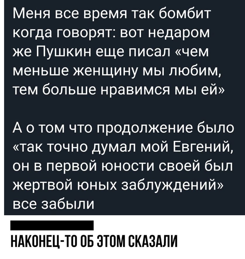 Меня все время так бомбит когда говорят вот недаром же Пушкин еще писал чем меньше женщину мы любим тем больше нравимся мы ей А о том что продолжение было так точно думал мой Евгений он в первой юности своей был жертвой юных заблуждений все забыли НАКОНЕЦ ТП ОБ ЭТОМ СКАЗАЛИ